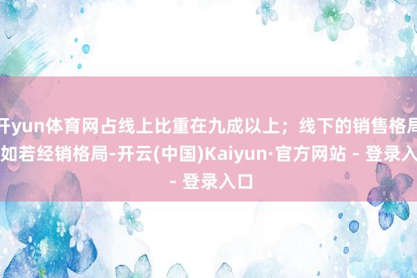 开yun体育网占线上比重在九成以上；线下的销售格局主如若经销格局-开云(中国)Kaiyun·官方网站 - 登录入口