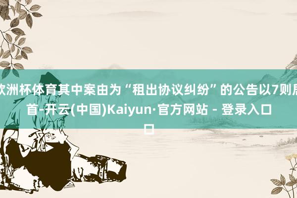 欧洲杯体育其中案由为“租出协议纠纷”的公告以7则居首-开云(中国)Kaiyun·官方网站 - 登录入口