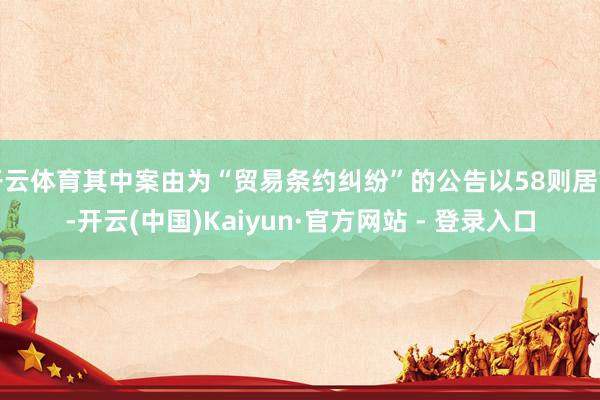 开云体育其中案由为“贸易条约纠纷”的公告以58则居首-开云(中国)Kaiyun·官方网站 - 登录入口