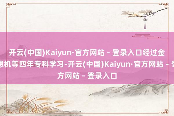 开云(中国)Kaiyun·官方网站 - 登录入口经过金融、瞎想机等四年专科学习-开云(中国)Kaiyun·官方网站 - 登录入口