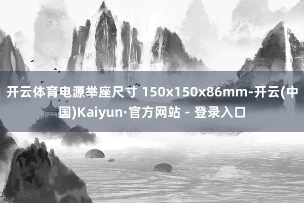 开云体育电源举座尺寸 150x150x86mm-开云(中国)Kaiyun·官方网站 - 登录入口