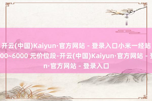 开云(中国)Kaiyun·官方网站 - 登录入口小米一经站稳了 4000~6000 元价位段-开云(中国)Kaiyun·官方网站 - 登录入口