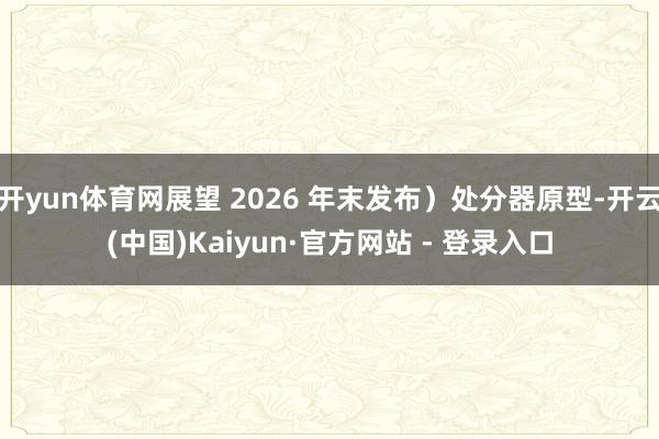 开yun体育网展望 2026 年末发布）处分器原型-开云(中国)Kaiyun·官方网站 - 登录入口