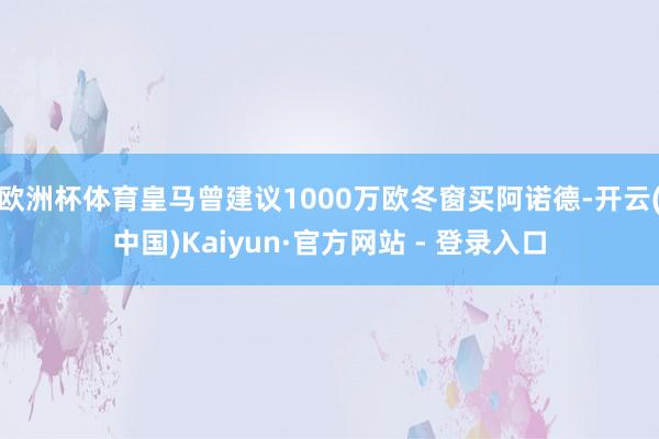 欧洲杯体育皇马曾建议1000万欧冬窗买阿诺德-开云(中国)Kaiyun·官方网站 - 登录入口