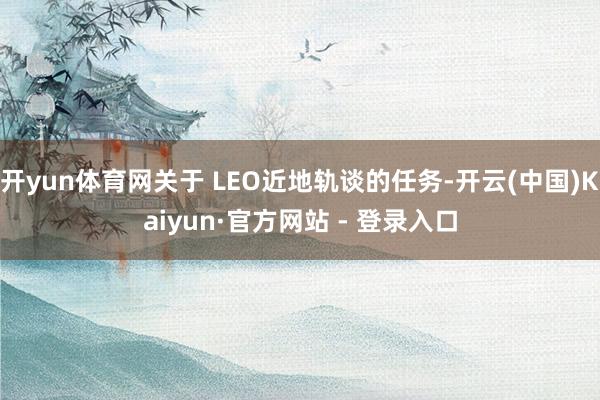 开yun体育网关于 LEO近地轨谈的任务-开云(中国)Kaiyun·官方网站 - 登录入口