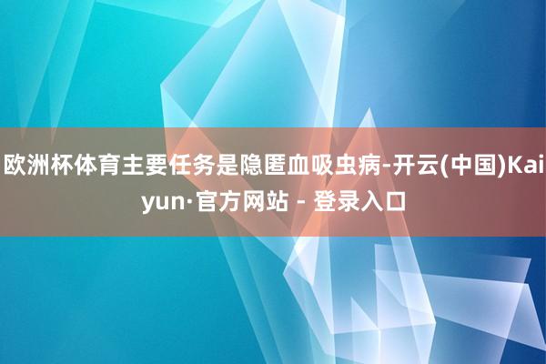欧洲杯体育主要任务是隐匿血吸虫病-开云(中国)Kaiyun·官方网站 - 登录入口
