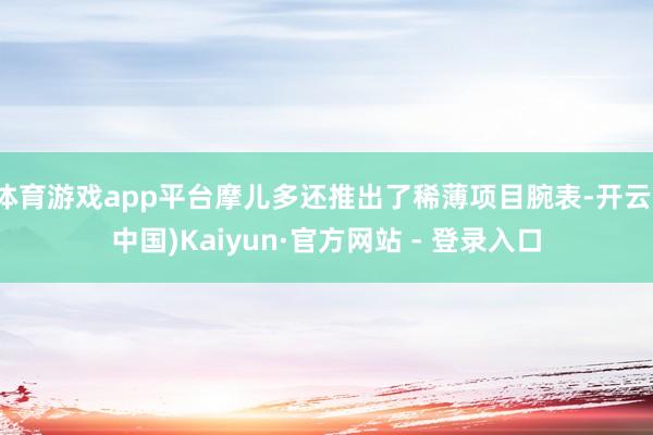 体育游戏app平台摩儿多还推出了稀薄项目腕表-开云(中国)Kaiyun·官方网站 - 登录入口