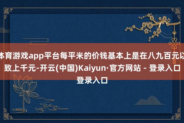 体育游戏app平台每平米的价钱基本上是在八九百元以致上千元-开云(中国)Kaiyun·官方网站 - 登录入口