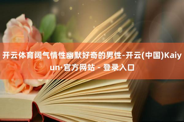 开云体育阔气情性幽默好奇的男性-开云(中国)Kaiyun·官方网站 - 登录入口