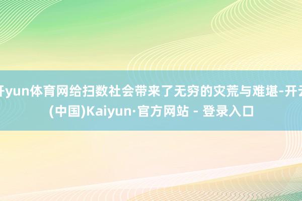 开yun体育网给扫数社会带来了无穷的灾荒与难堪-开云(中国)Kaiyun·官方网站 - 登录入口