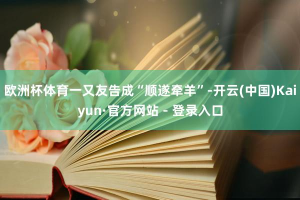 欧洲杯体育一又友告成“顺遂牵羊”-开云(中国)Kaiyun·官方网站 - 登录入口