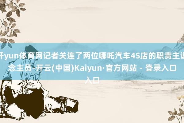 开yun体育网记者关连了两位哪吒汽车4S店的职责主说念主员-开云(中国)Kaiyun·官方网站 - 登录入口