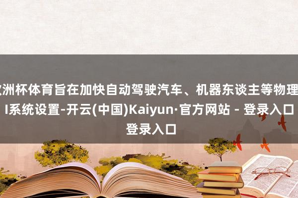 欧洲杯体育旨在加快自动驾驶汽车、机器东谈主等物理AI系统设置-开云(中国)Kaiyun·官方网站 - 登录入口