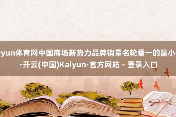 开yun体育网中国商场新势力品牌销量名轮番一的是小鹏-开云(中国)Kaiyun·官方网站 - 登录入口