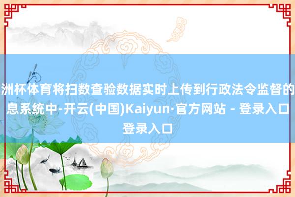 欧洲杯体育将扫数查验数据实时上传到行政法令监督的信息系统中-开云(中国)Kaiyun·官方网站 - 登录入口