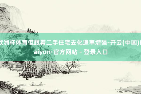 欧洲杯体育但跟着二手住宅去化速率增强-开云(中国)Kaiyun·官方网站 - 登录入口