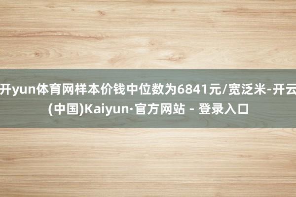 开yun体育网样本价钱中位数为6841元/宽泛米-开云(中国)Kaiyun·官方网站 - 登录入口