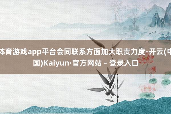 体育游戏app平台会同联系方面加大职责力度-开云(中国)Kaiyun·官方网站 - 登录入口