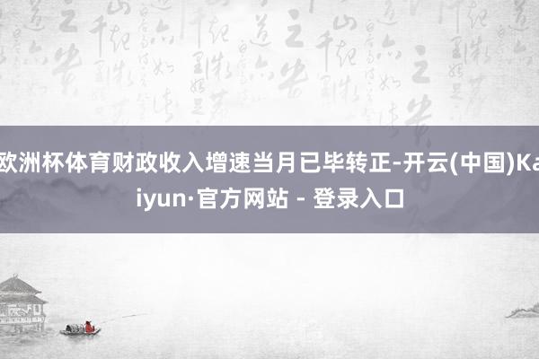 欧洲杯体育财政收入增速当月已毕转正-开云(中国)Kaiyun·官方网站 - 登录入口