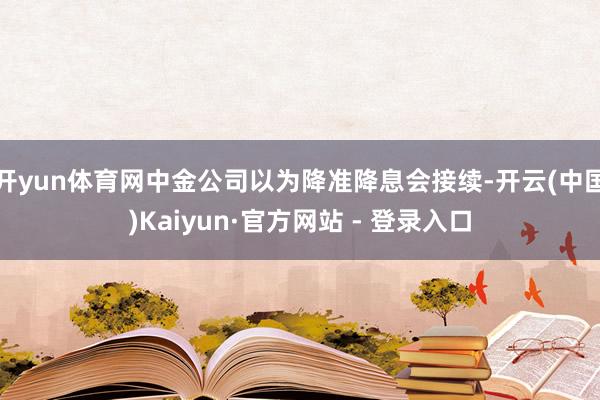 开yun体育网中金公司以为降准降息会接续-开云(中国)Kaiyun·官方网站 - 登录入口