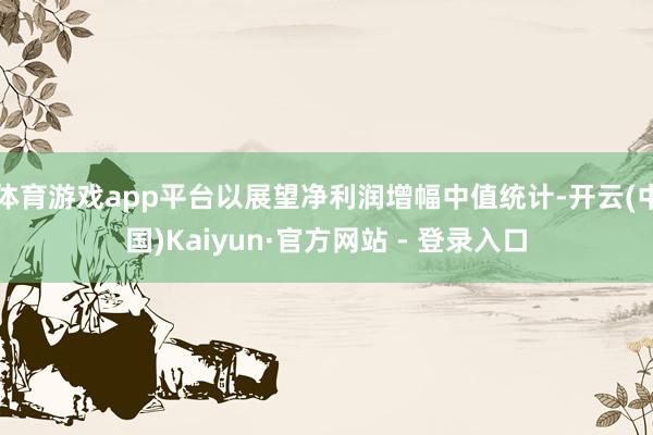 体育游戏app平台以展望净利润增幅中值统计-开云(中国)Kaiyun·官方网站 - 登录入口