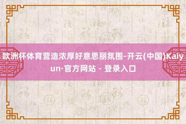 欧洲杯体育营造浓厚好意思丽氛围-开云(中国)Kaiyun·官方网站 - 登录入口