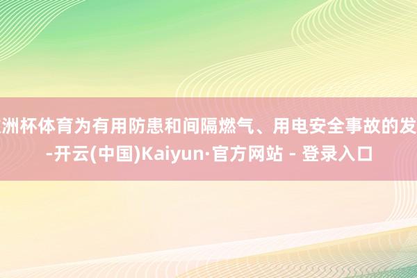 欧洲杯体育为有用防患和间隔燃气、用电安全事故的发生-开云(中国)Kaiyun·官方网站 - 登录入口