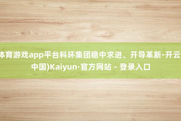 体育游戏app平台科环集团稳中求进、开导革新-开云(中国)Kaiyun·官方网站 - 登录入口