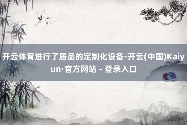 开云体育进行了居品的定制化设备-开云(中国)Kaiyun·官方网站 - 登录入口