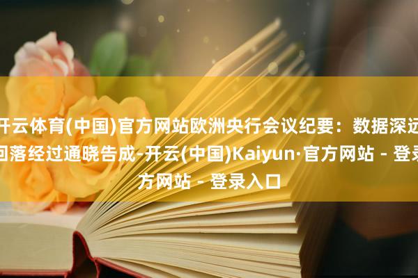 开云体育(中国)官方网站欧洲央行会议纪要：数据深远通胀回落经过通晓告成-开云(中国)Kaiyun·官方网站 - 登录入口