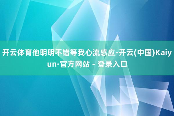 开云体育他明明不错等我心流感应-开云(中国)Kaiyun·官方网站 - 登录入口
