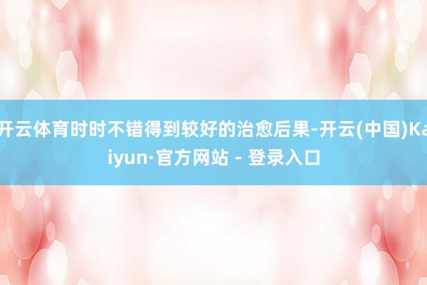 开云体育时时不错得到较好的治愈后果-开云(中国)Kaiyun·官方网站 - 登录入口