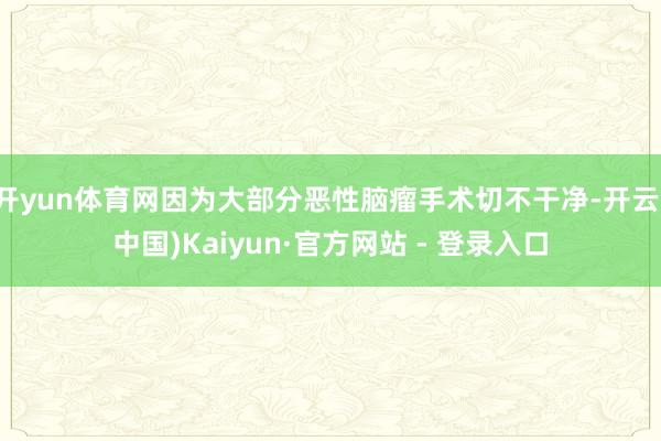 开yun体育网因为大部分恶性脑瘤手术切不干净-开云(中国)Kaiyun·官方网站 - 登录入口