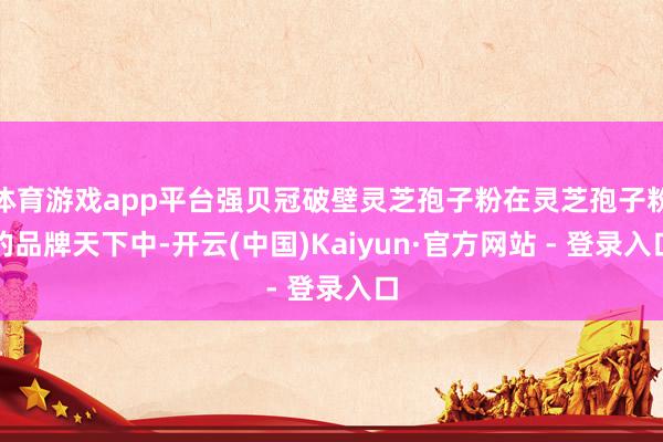 体育游戏app平台强贝冠破壁灵芝孢子粉在灵芝孢子粉的品牌天下中-开云(中国)Kaiyun·官方网站 - 登录入口