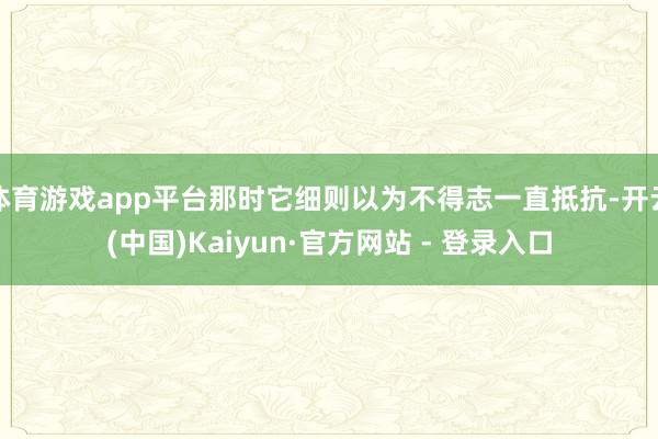 体育游戏app平台那时它细则以为不得志一直抵抗-开云(中国)Kaiyun·官方网站 - 登录入口