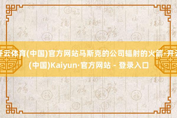 开云体育(中国)官方网站马斯克的公司辐射的火箭-开云(中国)Kaiyun·官方网站 - 登录入口