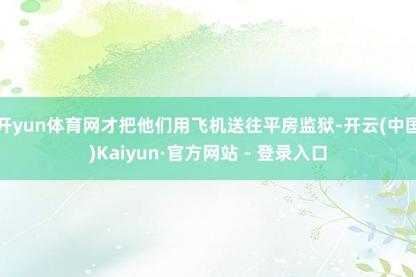 开yun体育网才把他们用飞机送往平房监狱-开云(中国)Kaiyun·官方网站 - 登录入口