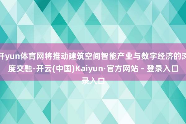 开yun体育网将推动建筑空间智能产业与数字经济的深度交融-开云(中国)Kaiyun·官方网站 - 登录入口