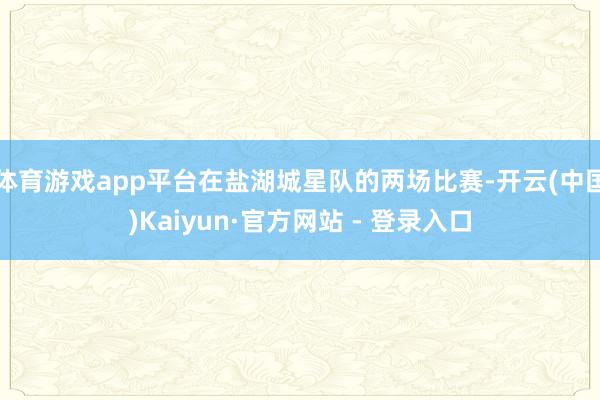 体育游戏app平台在盐湖城星队的两场比赛-开云(中国)Kaiyun·官方网站 - 登录入口