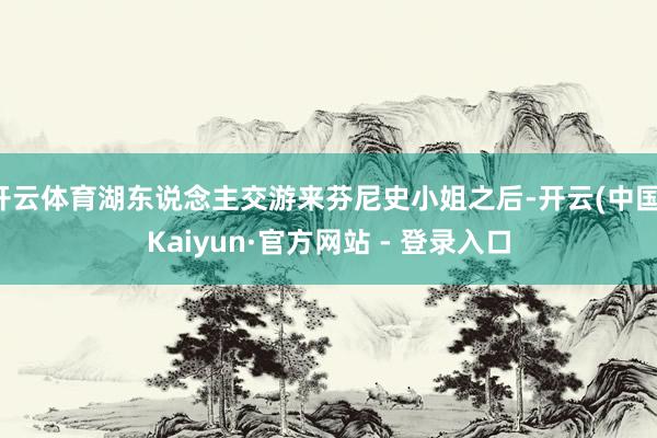 开云体育湖东说念主交游来芬尼史小姐之后-开云(中国)Kaiyun·官方网站 - 登录入口