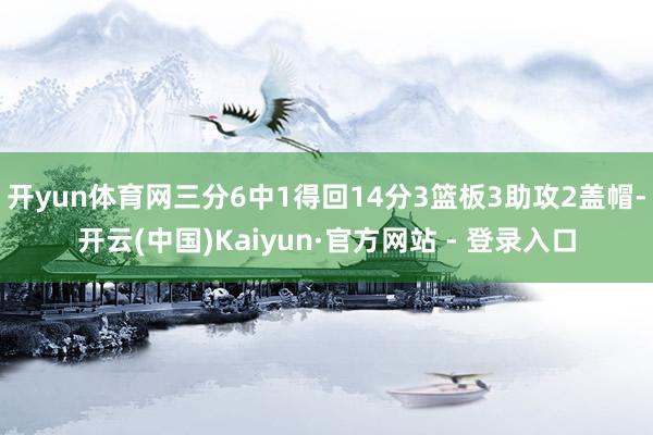 开yun体育网三分6中1得回14分3篮板3助攻2盖帽-开云(中国)Kaiyun·官方网站 - 登录入口