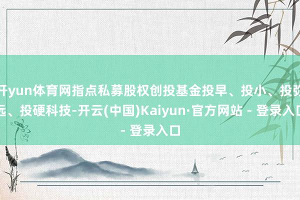 开yun体育网指点私募股权创投基金投早、投小、投弥远、投硬科技-开云(中国)Kaiyun·官方网站 - 登录入口
