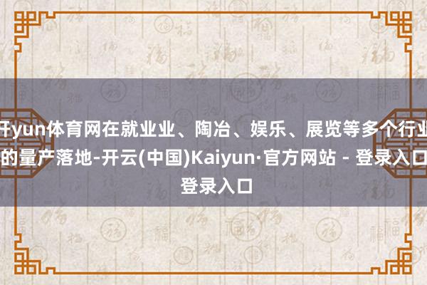 开yun体育网在就业业、陶冶、娱乐、展览等多个行业的量产落地-开云(中国)Kaiyun·官方网站 - 登录入口
