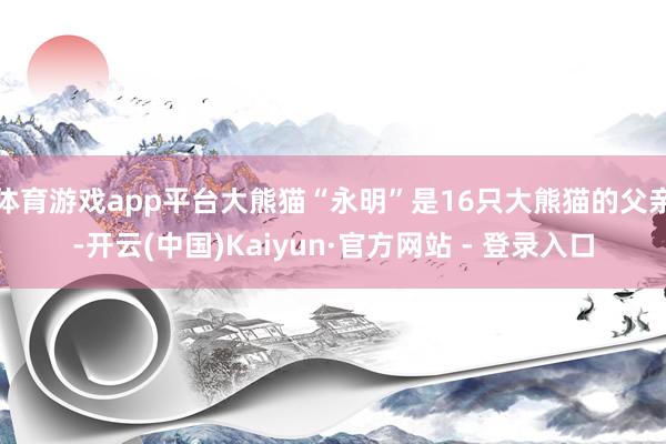 体育游戏app平台大熊猫“永明”是16只大熊猫的父亲-开云(中国)Kaiyun·官方网站 - 登录入口