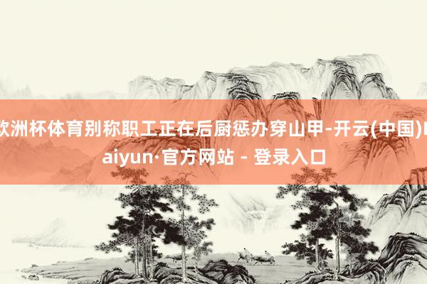 欧洲杯体育别称职工正在后厨惩办穿山甲-开云(中国)Kaiyun·官方网站 - 登录入口