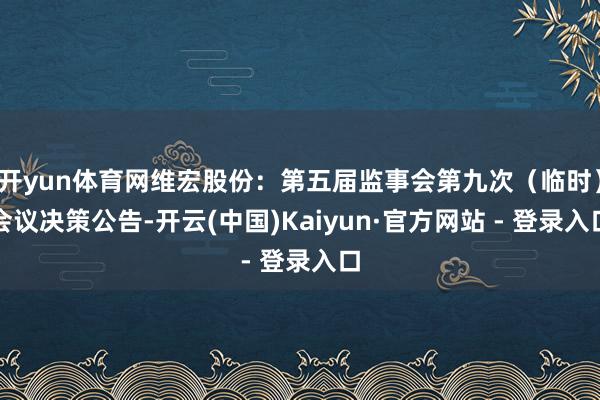 开yun体育网维宏股份：第五届监事会第九次（临时）会议决策公告-开云(中国)Kaiyun·官方网站 - 登录入口
