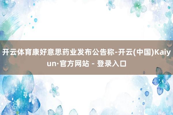 开云体育康好意思药业发布公告称-开云(中国)Kaiyun·官方网站 - 登录入口