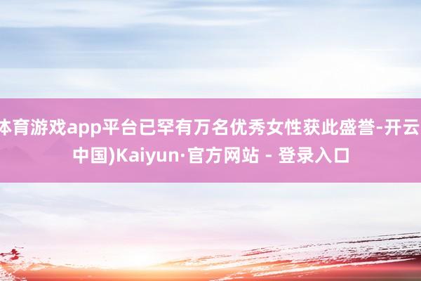 体育游戏app平台已罕有万名优秀女性获此盛誉-开云(中国)Kaiyun·官方网站 - 登录入口