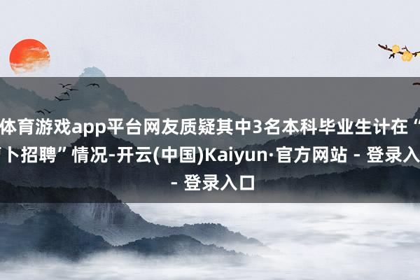 体育游戏app平台网友质疑其中3名本科毕业生计在“萝卜招聘”情况-开云(中国)Kaiyun·官方网站 - 登录入口