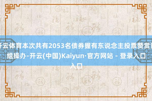 开云体育本次共有2053名债券握有东说念主投票赞赏重组操办-开云(中国)Kaiyun·官方网站 - 登录入口